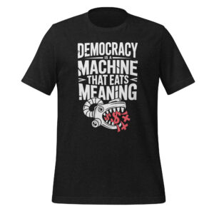 Democracy Is a Machine That Eats Meaning Tee – Political Philosophy Quote